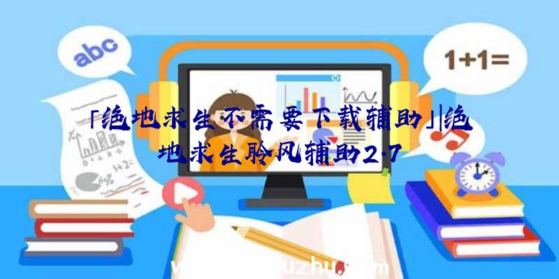 「绝地求生不需要下载辅助」|绝地求生聆风辅助2.7